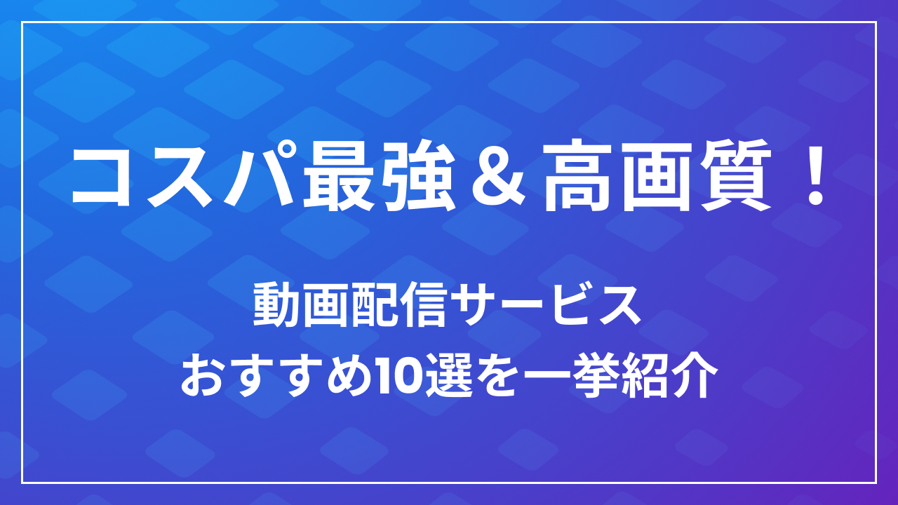 コスパ最強＆高画質！動画配信サービスおすすめ10選を一挙紹介